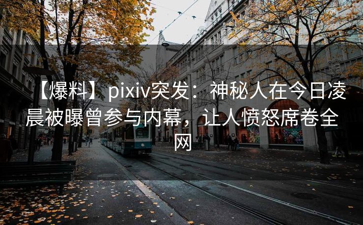 【爆料】pixiv突发:神秘人在今日凌晨被曝曾参与内幕,让人愤怒席卷全网 【爆料】pixiv突发:神秘人在今日凌晨被曝曾参与内幕,让人愤怒席卷全网