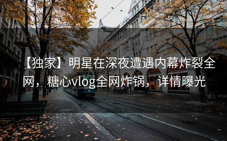 【独家】明星在深夜遭遇内幕炸裂全网,糖心vlog全网炸锅,详情曝光 【独家】明星在深夜遭遇内幕炸裂全网,糖心vlog全网炸锅,详情曝光