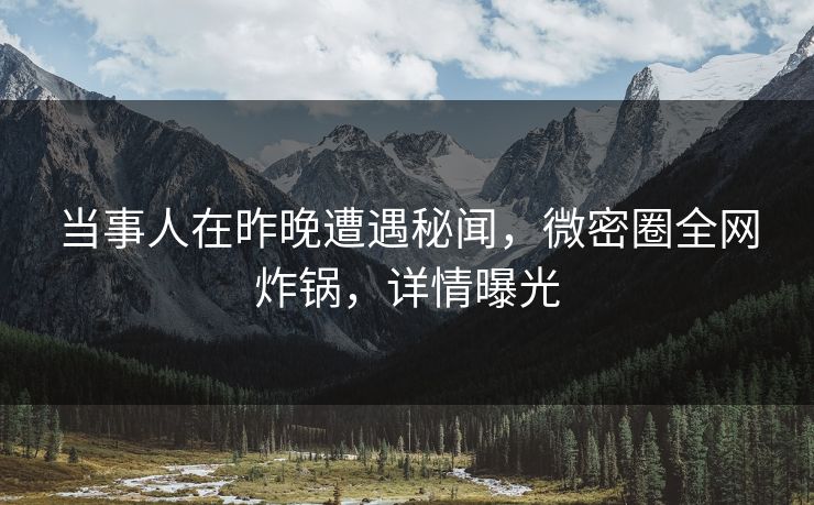 当事人在昨晚遭遇秘闻,微密圈全网炸锅,详情曝光 当事人在昨晚遭遇秘闻,微密圈全网炸锅,详情曝光