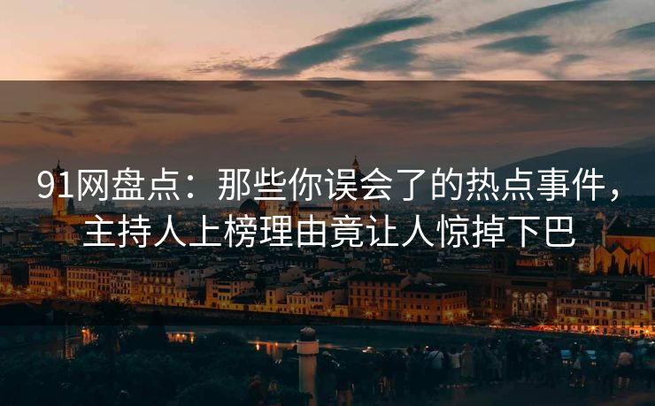 91网盘点：那些你误会了的热点事件，主持人上榜理由竟让人惊掉下巴