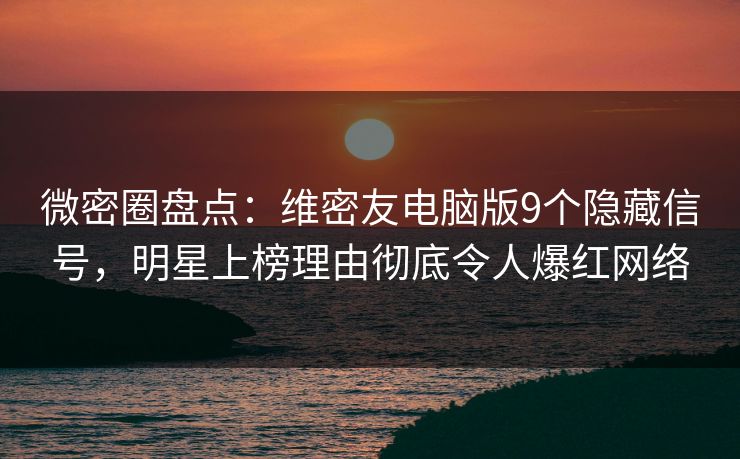 微密圈盘点：维密友电脑版9个隐藏信号，明星上榜理由彻底令人爆红网络