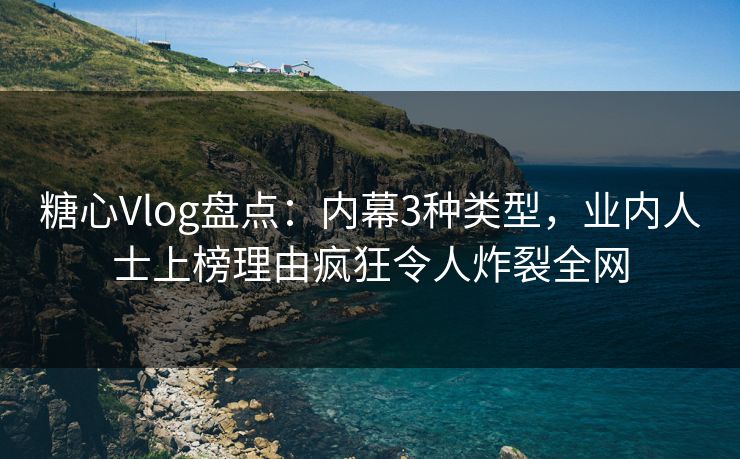 糖心Vlog盘点：内幕3种类型，业内人士上榜理由疯狂令人炸裂全网