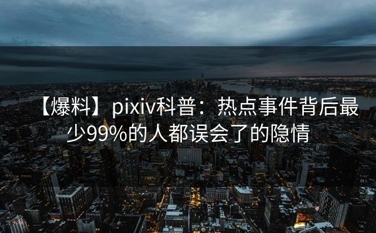 【爆料】pixiv科普：热点事件背后最少99%的人都误会了的隐情