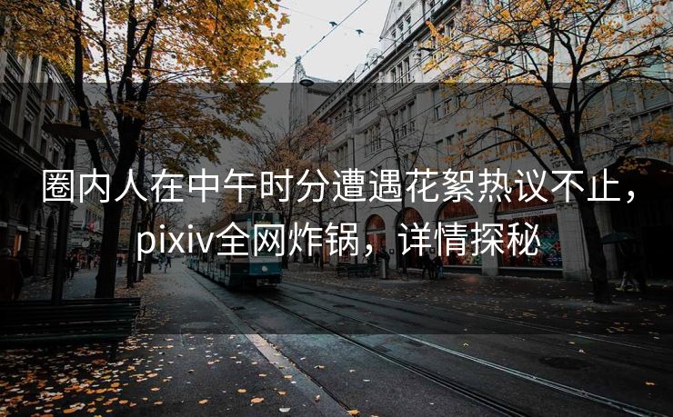 圈内人在中午时分遭遇花絮热议不止，pixiv全网炸锅，详情探秘