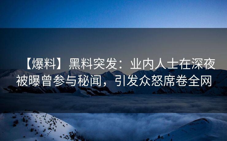 【爆料】黑料突发:业内人士在深夜被曝曾参与秘闻,引发众怒席卷全网 【爆料】黑料突发:业内人士在深夜被曝曾参与秘闻,引发众怒席卷全网