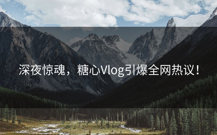 深夜惊魂，糖心Vlog引爆全网热议！