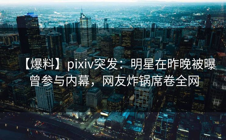 【爆料】pixiv突发:明星在昨晚被曝曾参与内幕,网友炸锅席卷全网 【爆料】pixiv突发:明星在昨晚被曝曾参与内幕,网友炸锅席卷全网
