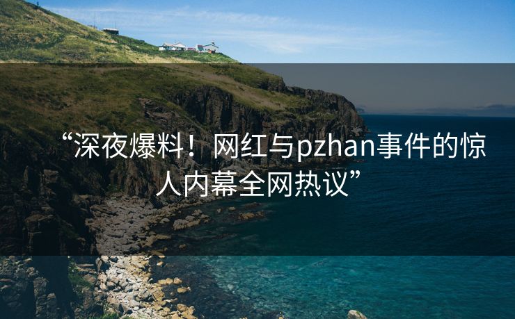 “深夜爆料!网红与pzhan事件的惊人内幕全网热议” “深夜爆料!网红与pzhan事件的惊人内幕全网热议”