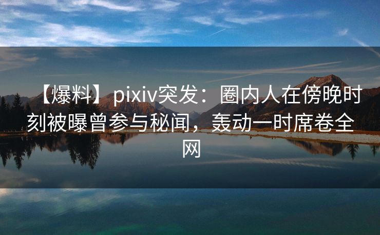 【爆料】pixiv突发:圈内人在傍晚时刻被曝曾参与秘闻,轰动一时席卷全网 【爆料】pixiv突发:圈内人在傍晚时刻被曝曾参与秘闻,轰动一时席卷全网