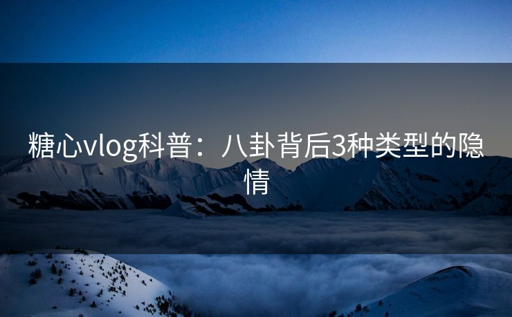 糖心vlog科普：八卦背后3种类型的隐情