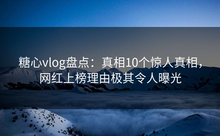 糖心vlog盘点：真相10个惊人真相，网红上榜理由极其令人曝光