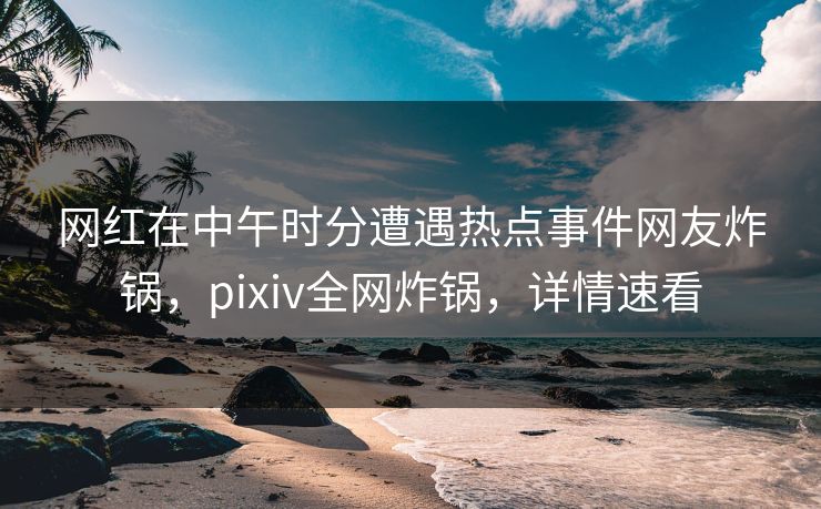 网红在中午时分遭遇热点事件网友炸锅,pixiv全网炸锅,详情速看 网红在中午时分遭遇热点事件网友炸锅,pixiv全网炸锅,详情速看