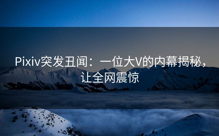 Pixiv突发丑闻：一位大V的内幕揭秘，让全网震惊