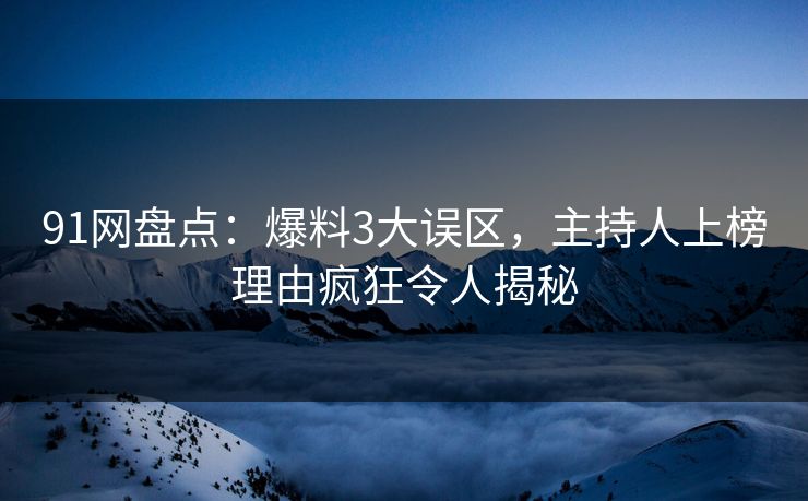 91网盘点：爆料3大误区，主持人上榜理由疯狂令人揭秘