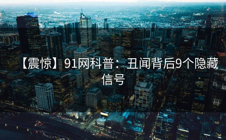 【震惊】91网科普：丑闻背后9个隐藏信号