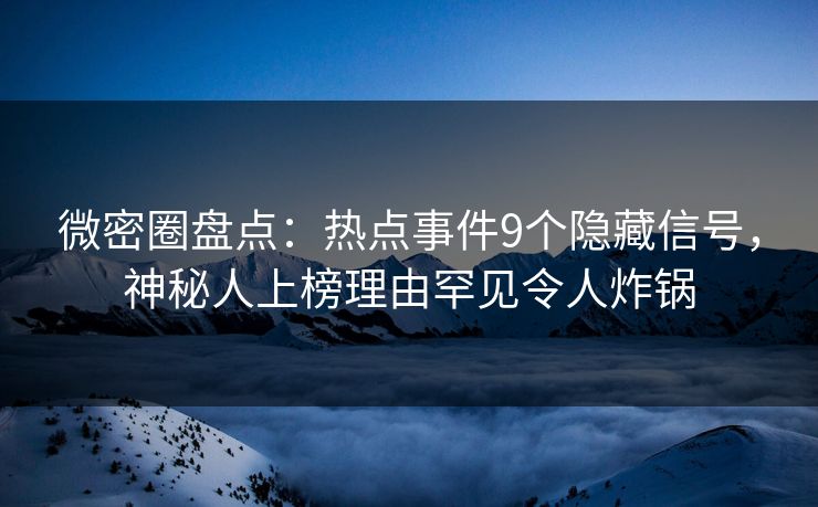 微密圈盘点：热点事件9个隐藏信号，神秘人上榜理由罕见令人炸锅