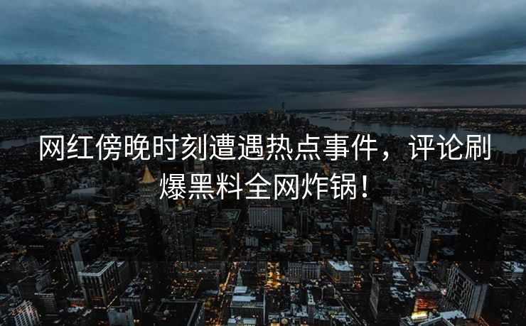 网红傍晚时刻遭遇热点事件，评论刷爆黑料全网炸锅！