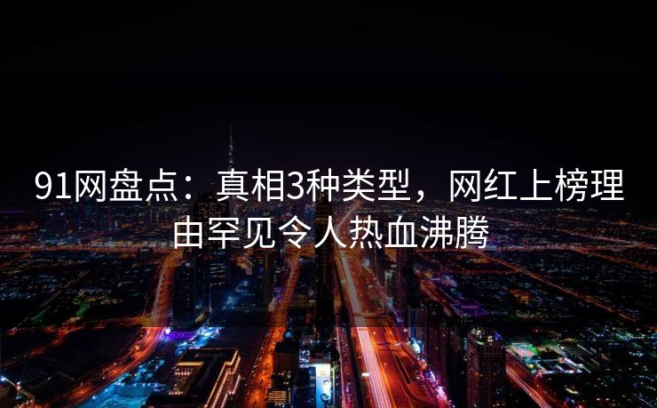 91网盘点：真相3种类型，网红上榜理由罕见令人热血沸腾