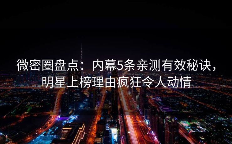 微密圈盘点：内幕5条亲测有效秘诀，明星上榜理由疯狂令人动情