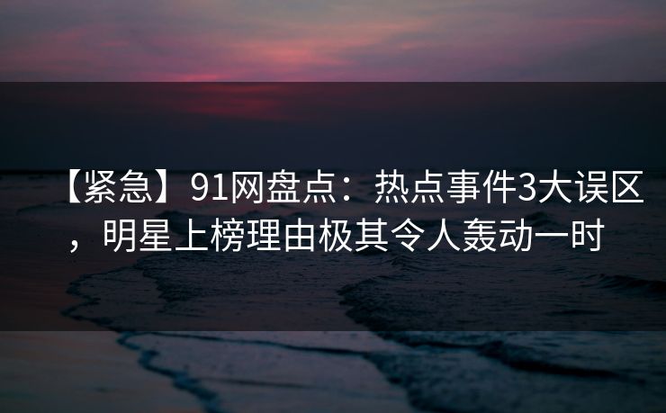 【紧急】91网盘点:热点事件3大误区,明星上榜理由极其令人轰动一时 【紧急】91网盘点:热点事件3大误区,明星上榜理由极其令人轰动一时