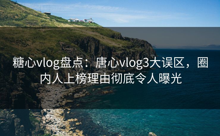 糖心vlog盘点：唐心vlog3大误区，圈内人上榜理由彻底令人曝光