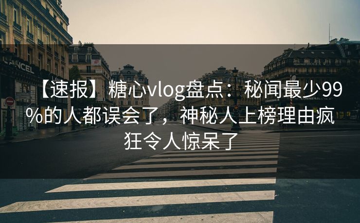 【速报】糖心vlog盘点:秘闻最少99%的人都误会了,神秘人上榜理由疯狂令人惊呆了 【速报】糖心vlog盘点:秘闻最少99%的人都误会了,神秘人上榜理由疯狂令人惊呆了