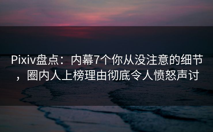 Pixiv盘点:内幕7个你从没注意的细节,圈内人上榜理由彻底令人愤怒声讨 Pixiv盘点:内幕7个你从没注意的细节,圈内人上榜理由彻底令人愤怒声讨