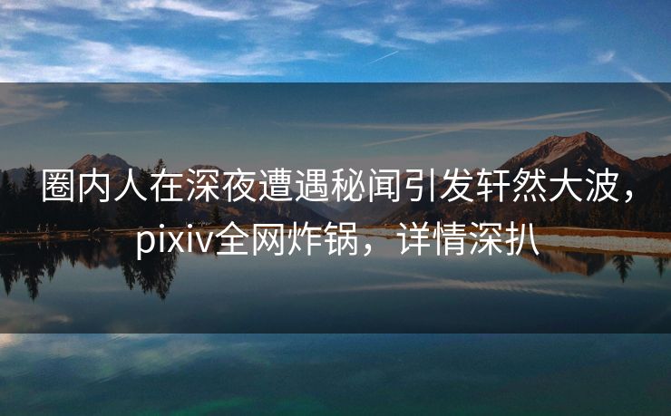圈内人在深夜遭遇秘闻引发轩然大波,pixiv全网炸锅,详情深扒 圈内人在深夜遭遇秘闻引发轩然大波,pixiv全网炸锅,详情深扒