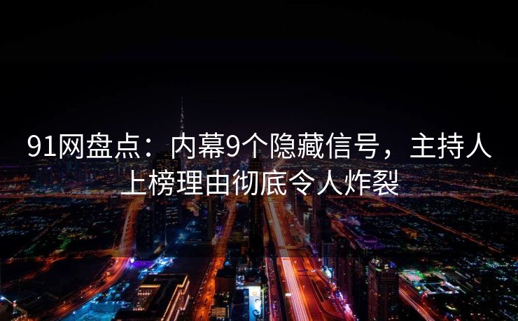 91网盘点:内幕9个隐藏信号,主持人上榜理由彻底令人炸裂 91网盘点:内幕9个隐藏信号,主持人上榜理由彻底令人炸裂