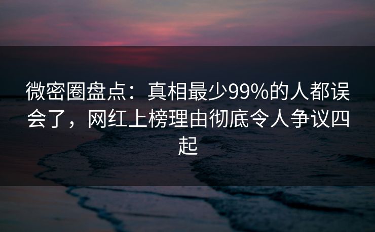 微密圈盘点:真相最少99%的人都误会了,网红上榜理由彻底令人争议四起 微密圈盘点:真相最少99%的人都误会了,网红上榜理由彻底令人争议四起