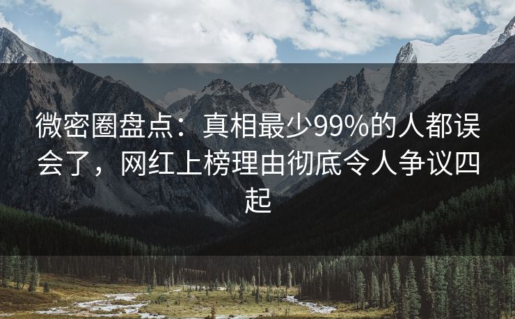 微密圈盘点：真相最少99%的人都误会了，网红上榜理由彻底令人争议四起