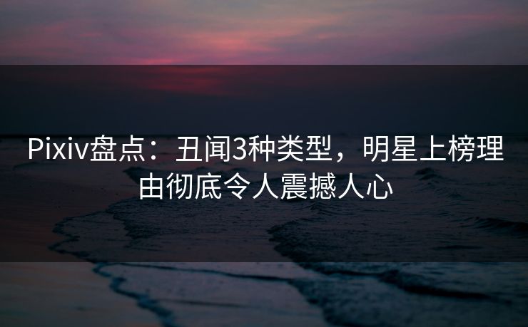 Pixiv盘点:丑闻3种类型,明星上榜理由彻底令人震撼人心 Pixiv盘点:丑闻3种类型,明星上榜理由彻底令人震撼人心