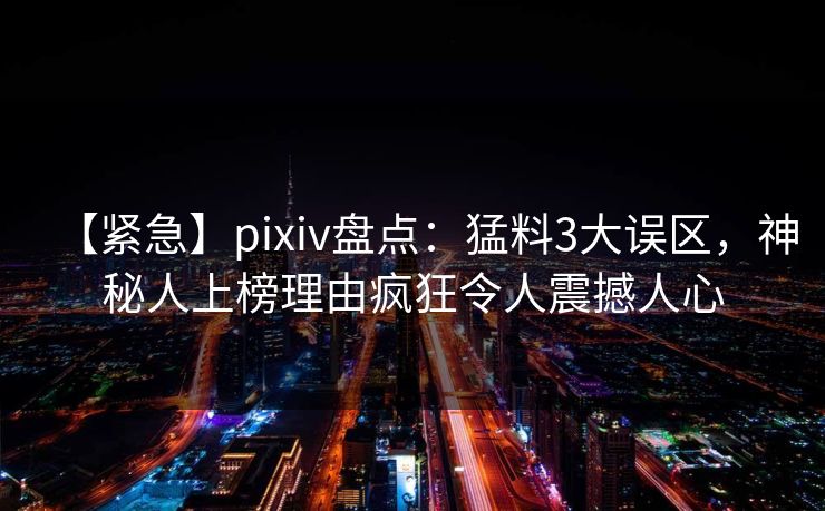 【紧急】pixiv盘点:猛料3大误区,神秘人上榜理由疯狂令人震撼人心 【紧急】pixiv盘点:猛料3大误区,神秘人上榜理由疯狂令人震撼人心