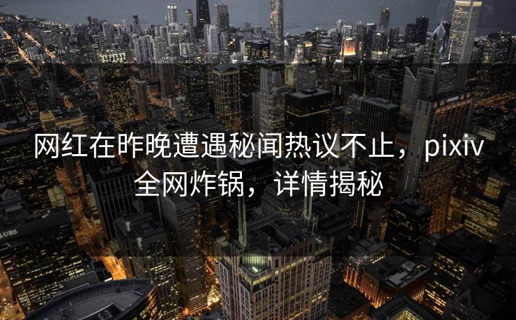 网红在昨晚遭遇秘闻热议不止,pixiv全网炸锅,详情揭秘 网红在昨晚遭遇秘闻热议不止,pixiv全网炸锅,详情揭秘
