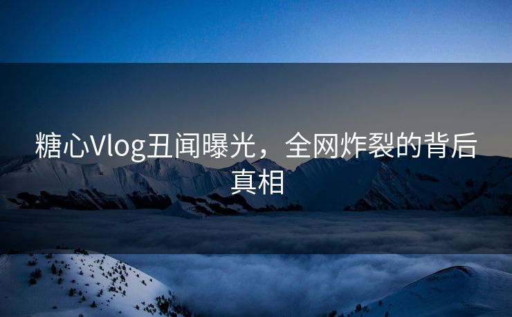 糖心Vlog丑闻曝光,全网炸裂的背后真相 糖心Vlog丑闻曝光,全网炸裂的背后真相