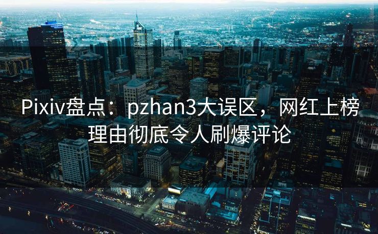 Pixiv盘点：pzhan3大误区，网红上榜理由彻底令人刷爆评论