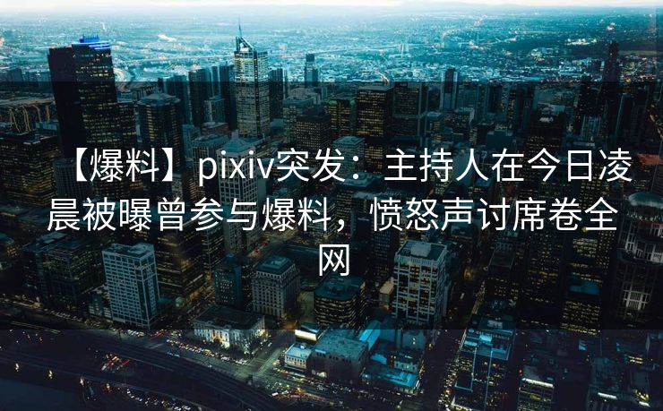 【爆料】pixiv突发：主持人在今日凌晨被曝曾参与爆料，愤怒声讨席卷全网