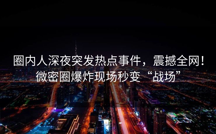 圈内人深夜突发热点事件，震撼全网！微密圈爆炸现场秒变“战场”