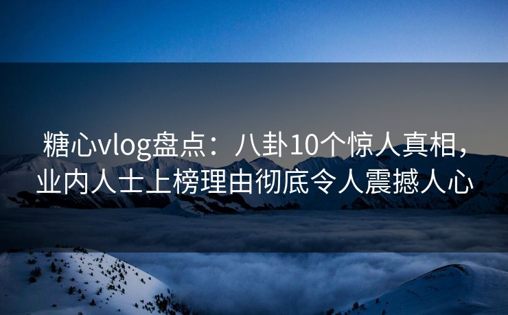 糖心vlog盘点:八卦10个惊人真相,业内人士上榜理由彻底令人震撼人心 糖心vlog盘点:八卦10个惊人真相,业内人士上榜理由彻底令人震撼人心