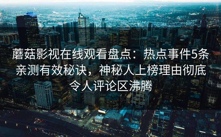 蘑菇影视在线观看盘点:热点事件5条亲测有效秘诀,神秘人上榜理由彻底令人评论区沸腾 蘑菇影视在线观看盘点:热点事件5条亲测有效秘诀,神秘人上榜理由彻底令人评论区沸腾
