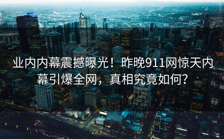 业内内幕震撼曝光!昨晚911网惊天内幕引爆全网,真相究竟如何? 业内内幕震撼曝光!昨晚911网惊天内幕引爆全网,真相究竟如何?