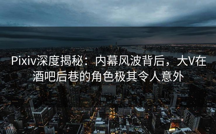 Pixiv深度揭秘:内幕风波背后,大V在酒吧后巷的角色极其令人意外 Pixiv深度揭秘:内幕风波背后,大V在酒吧后巷的角色极其令人意外