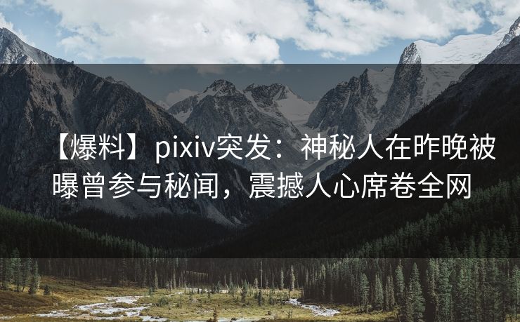 【爆料】pixiv突发：神秘人在昨晚被曝曾参与秘闻，震撼人心席卷全网
