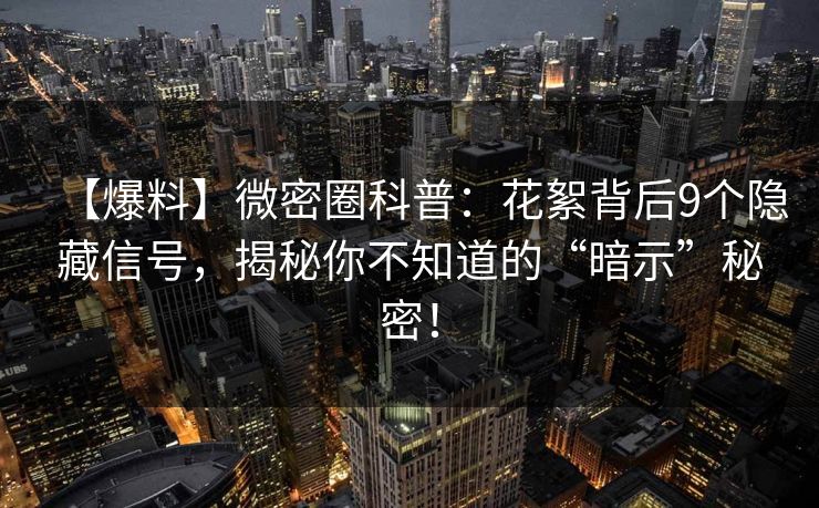 【爆料】微密圈科普：花絮背后9个隐藏信号，揭秘你不知道的“暗示”秘密！