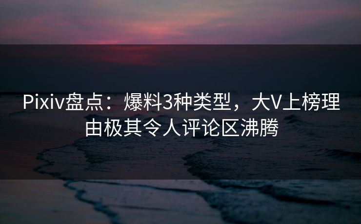 Pixiv盘点：爆料3种类型，大V上榜理由极其令人评论区沸腾