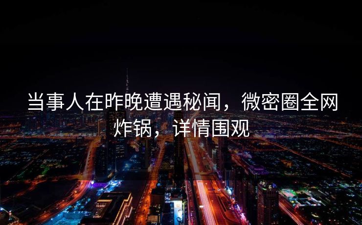 当事人在昨晚遭遇秘闻，微密圈全网炸锅，详情围观