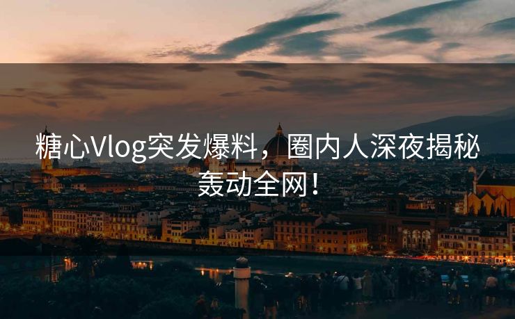 糖心Vlog突发爆料,圈内人深夜揭秘轰动全网! 糖心Vlog突发爆料,圈内人深夜揭秘轰动全网!