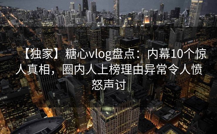 【独家】糖心vlog盘点:内幕10个惊人真相,圈内人上榜理由异常令人愤怒声讨 【独家】糖心vlog盘点:内幕10个惊人真相,圈内人上榜理由异常令人愤怒声讨