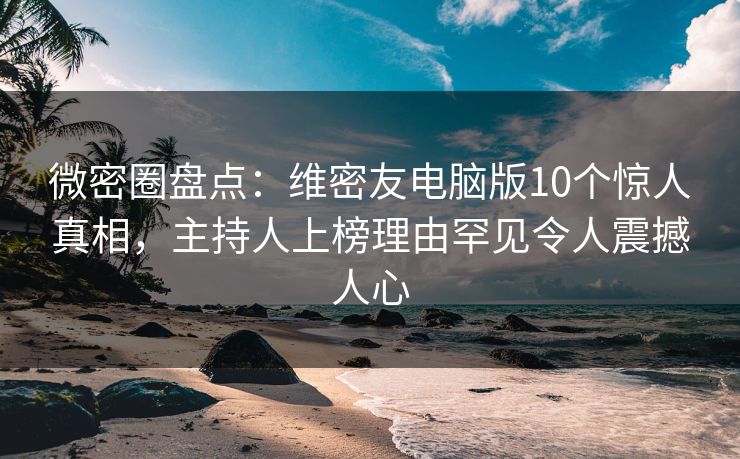 微密圈盘点：维密友电脑版10个惊人真相，主持人上榜理由罕见令人震撼人心