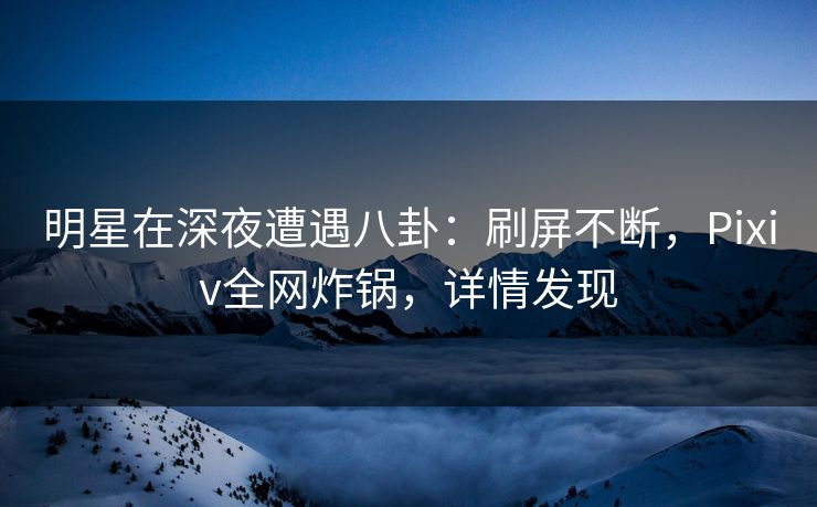 明星在深夜遭遇八卦:刷屏不断,Pixiv全网炸锅,详情发现 明星在深夜遭遇八卦:刷屏不断,Pixiv全网炸锅,详情发现